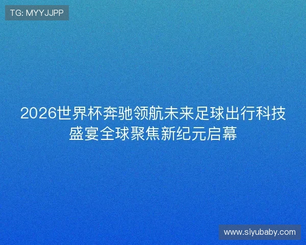 2026世界杯奔驰领航未来足球出行科技盛宴全球聚焦新纪元启幕